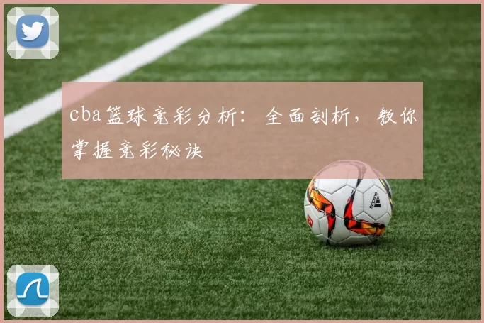 cba篮球竞彩分析：全面剖析，教你掌握竞彩秘诀