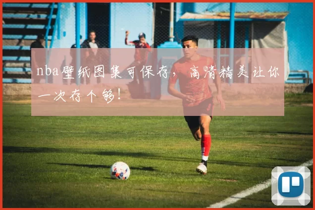 nba壁纸图集可保存，高清精美让你一次存个够！
