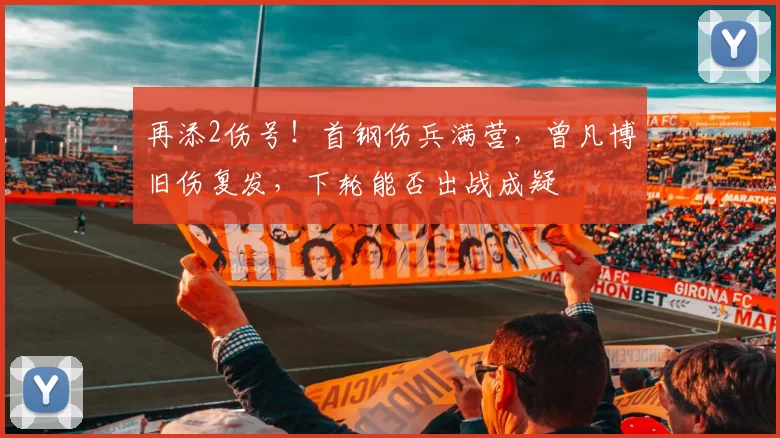 再添2伤号！首钢伤兵满营，曾凡博旧伤复发，下轮能否出战成疑