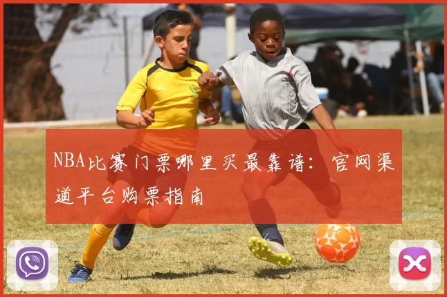 NBA比赛门票哪里买最靠谱：官网渠道平台购票指南