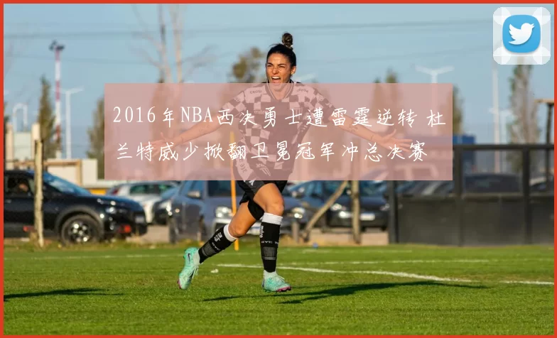 2016年NBA西决勇士遭雷霆逆转 杜兰特威少掀翻卫冕冠军冲总决赛