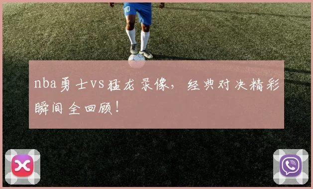 nba勇士vs猛龙录像，经典对决精彩瞬间全回顾！