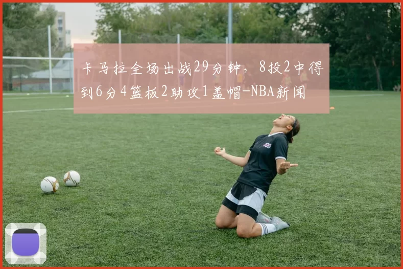卡马拉全场出战29分钟，8投2中得到6分4篮板2助攻1盖帽-NBA新闻