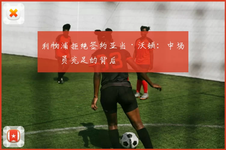 利物浦拒绝签约亚当·沃顿：中场人员充足的背后