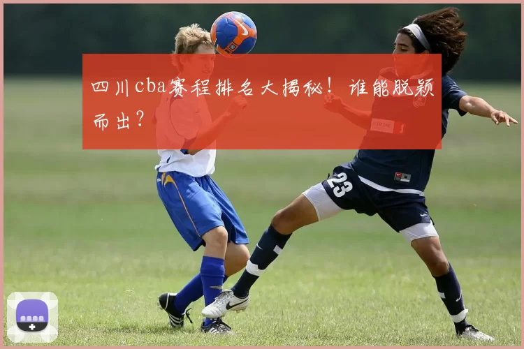 四川cba赛程排名大揭秘！谁能脱颖而出？