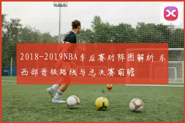 2018-2019NBA季后赛对阵图解析 东西部晋级路线与总决赛前瞻