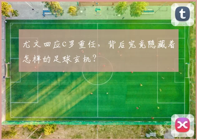 尤文回应c罗重任，背后究竟隐藏着怎样的足球玄机？