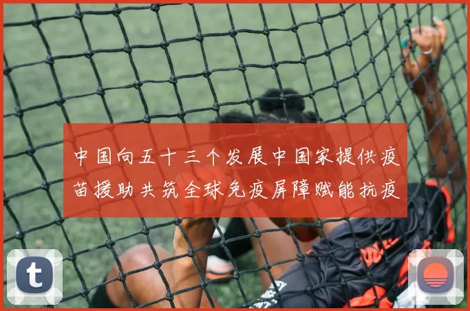 中国向五十三个发展中国家提供疫苗援助共筑全球免疫屏障赋能抗疫