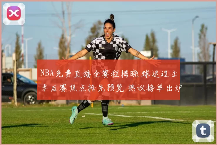 NBA免费直播全赛程揭晓 球迷追击季后赛焦点抢先预览 热议榜单出炉