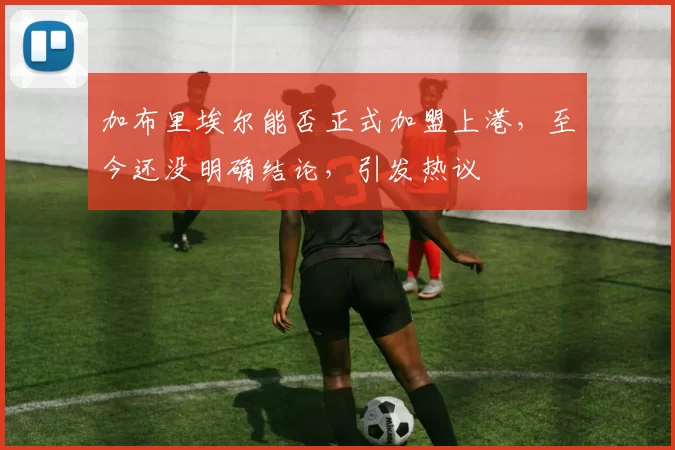 加布里埃尔能否正式加盟上港，至今还没明确结论，引发热议