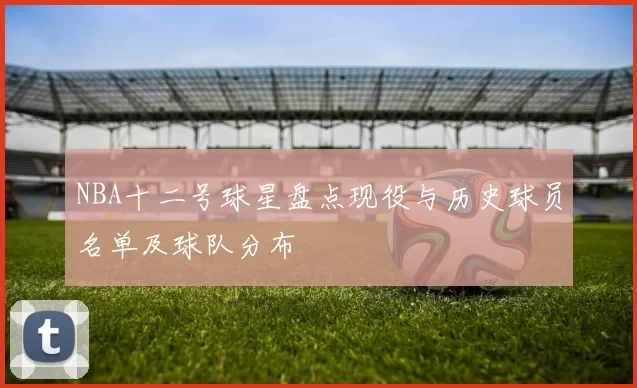NBA十二号球星盘点现役与历史球员名单及球队分布