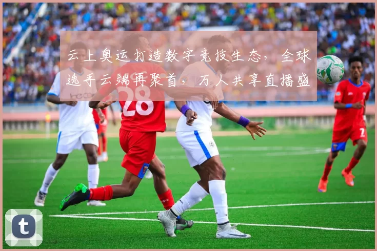 云上奥运打造数字竞技生态，全球选手云端再聚首，万人共享直播盛宴