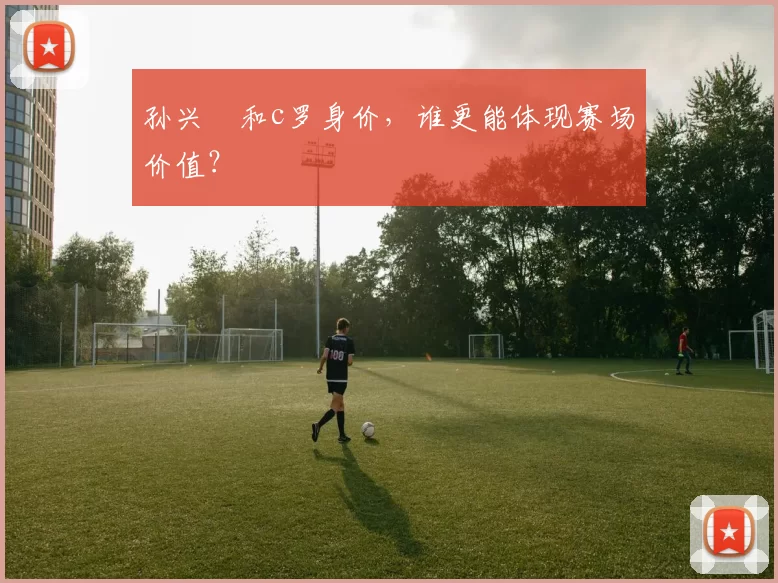 孙兴慜和c罗身价，谁更能体现赛场价值？