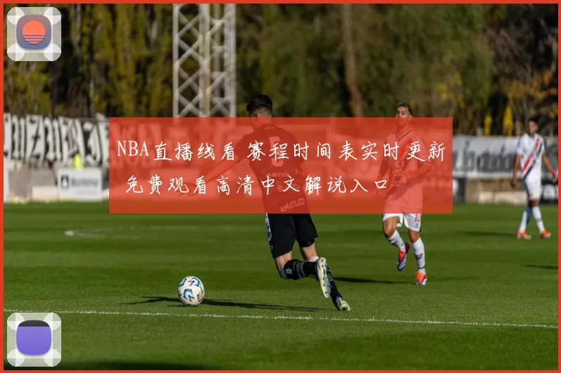 NBA直播线看 赛程时间表实时更新 免费观看高清中文解说入口