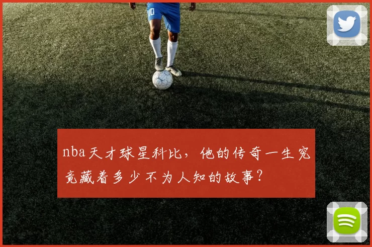 nba天才球星科比，他的传奇一生究竟藏着多少不为人知的故事？