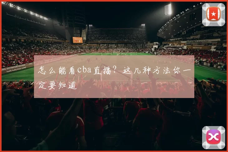 怎么能看cba直播？这几种方法你一定要知道