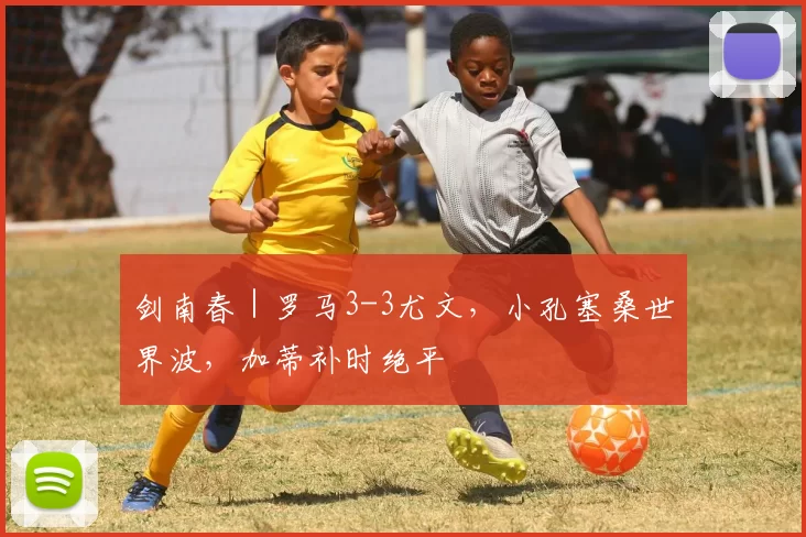 剑南春｜罗马3-3尤文，小孔塞桑世界波，加蒂补时绝平