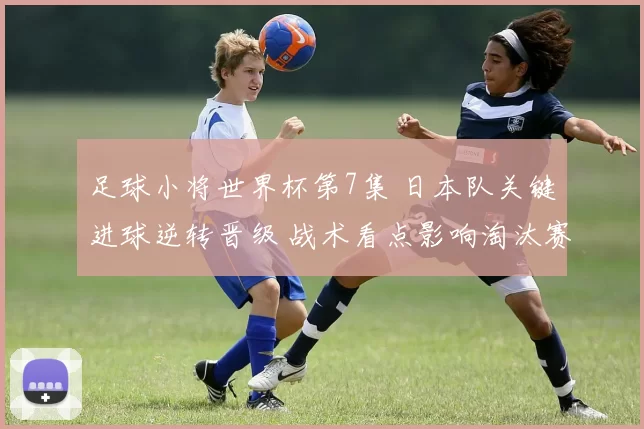 足球小将世界杯第7集 日本队关键进球逆转晋级 战术看点影响淘汰赛形势