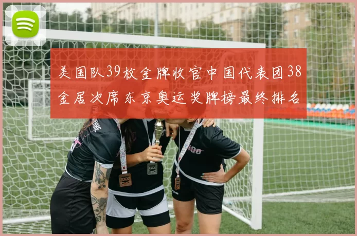 美国队39枚金牌收官中国代表团38金居次席东京奥运奖牌榜最终排名出炉