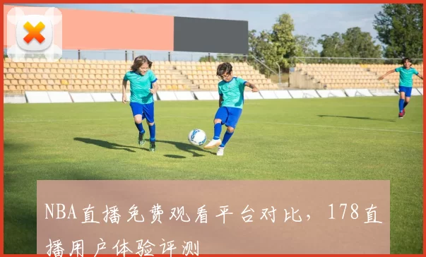 NBA直播免费观看平台对比，178直播用户体验评测
