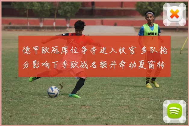 德甲欧冠席位争夺进入收官 多队抢分影响下季欧战名额并牵动夏窗转会