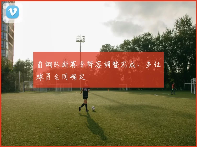 首钢队新赛季阵容调整完成，多位球员合同确定