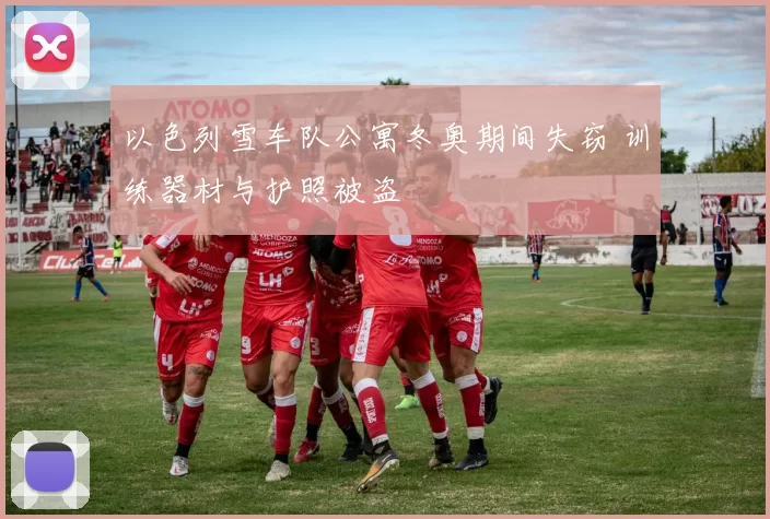 以色列雪车队公寓冬奥期间失窃 训练器材与护照被盗