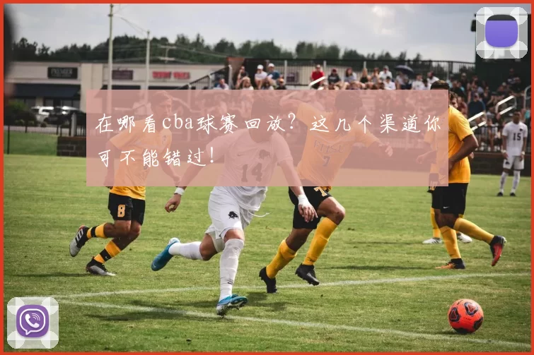 在哪看cba球赛回放？这几个渠道你可不能错过！