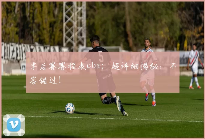 季后赛赛程表cba：超详细揭秘，不容错过！