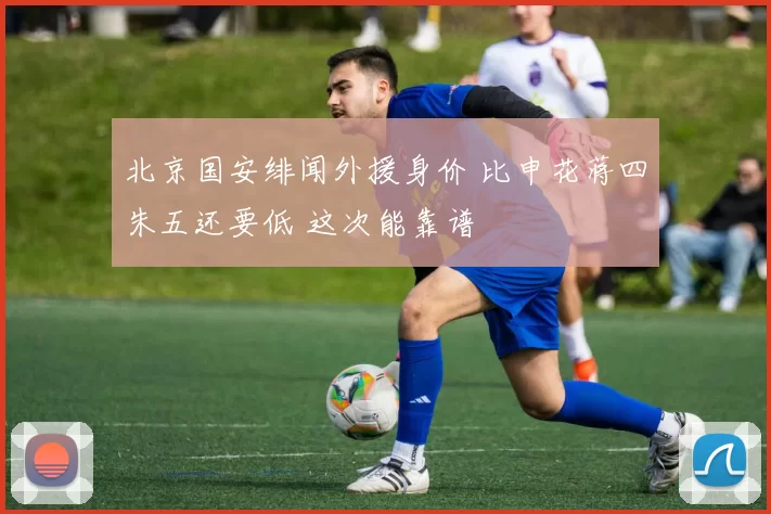 北京国安绯闻外援身价 比申花蒋四朱五还要低 这次能靠谱