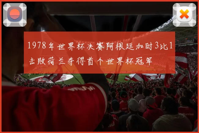 1978年世界杯决赛阿根廷加时3比1击败荷兰夺得首个世界杯冠军