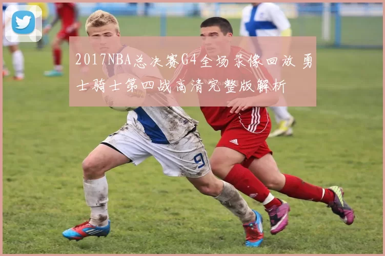 2017NBA总决赛G4全场录像回放 勇士骑士第四战高清完整版解析