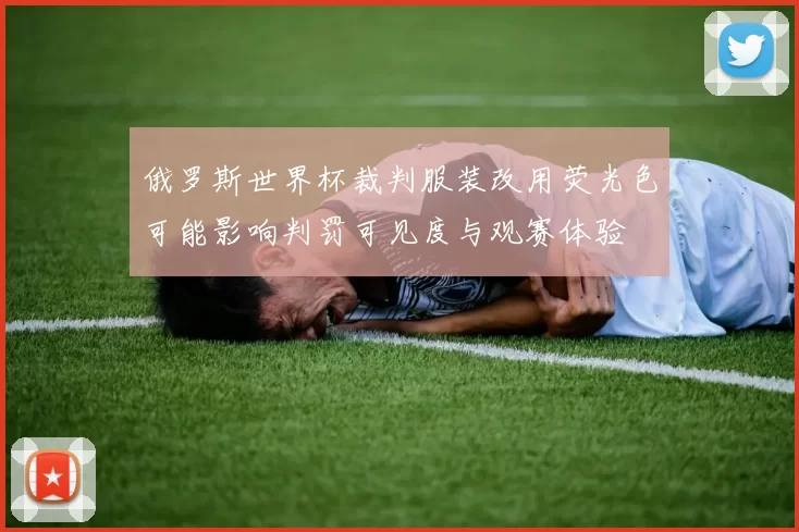 俄罗斯世界杯裁判服装改用荧光色可能影响判罚可见度与观赛体验