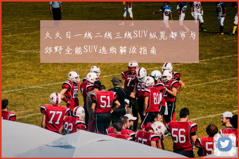 久久日一线二线三线SUV纵览都市与郊野全能SUV选购解读指南