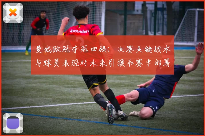 曼城欧冠夺冠回顾：决赛关键战术与球员表现对未来引援和赛季部署影响