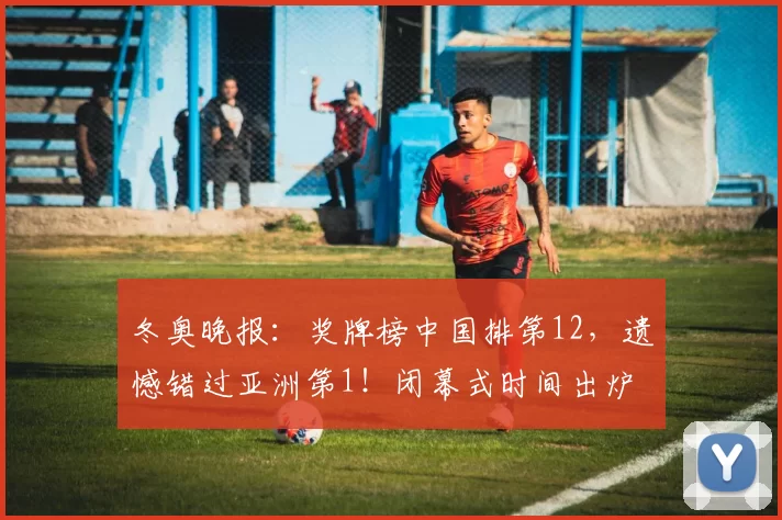 冬奥晚报：奖牌榜中国排第12，遗憾错过亚洲第1！闭幕式时间出炉