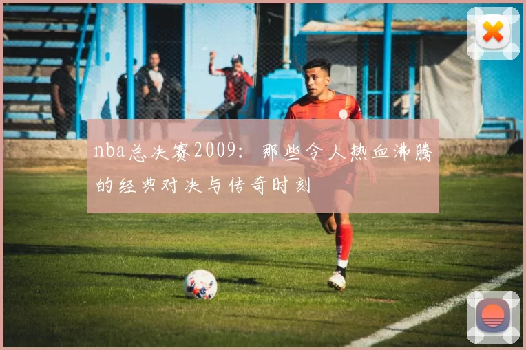 nba总决赛2009：那些令人热血沸腾的经典对决与传奇时刻