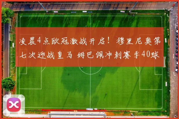 凌晨4点欧冠激战开启！穆里尼奥第七次迎战皇马 姆巴佩冲刺赛季40球大关_本菲卡_比赛_本菲卡