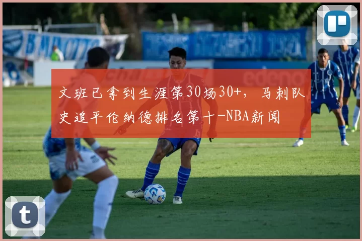 文班已拿到生涯第30场30+，马刺队史追平伦纳德排名第十-NBA新闻