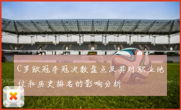 C罗欧冠夺冠次数盘点及其对职业地位和历史排名的影响分析
