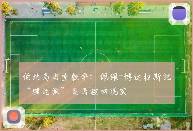 伯纳乌当堂教学：佩佩-博达拉斯把“理论派”皇马按回现实