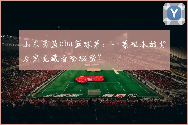 山东男篮cba篮球票，一票难求的背后究竟藏着啥秘密？